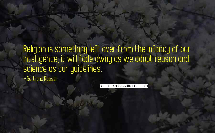 Bertrand Russell Quotes: Religion is something left over from the infancy of our intelligence, it will fade away as we adopt reason and science as our guidelines.