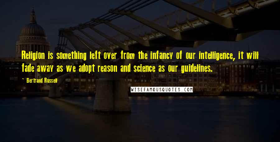 Bertrand Russell Quotes: Religion is something left over from the infancy of our intelligence, it will fade away as we adopt reason and science as our guidelines.
