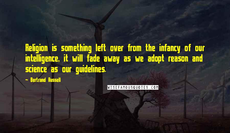 Bertrand Russell Quotes: Religion is something left over from the infancy of our intelligence, it will fade away as we adopt reason and science as our guidelines.