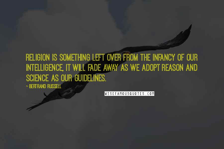 Bertrand Russell Quotes: Religion is something left over from the infancy of our intelligence, it will fade away as we adopt reason and science as our guidelines.