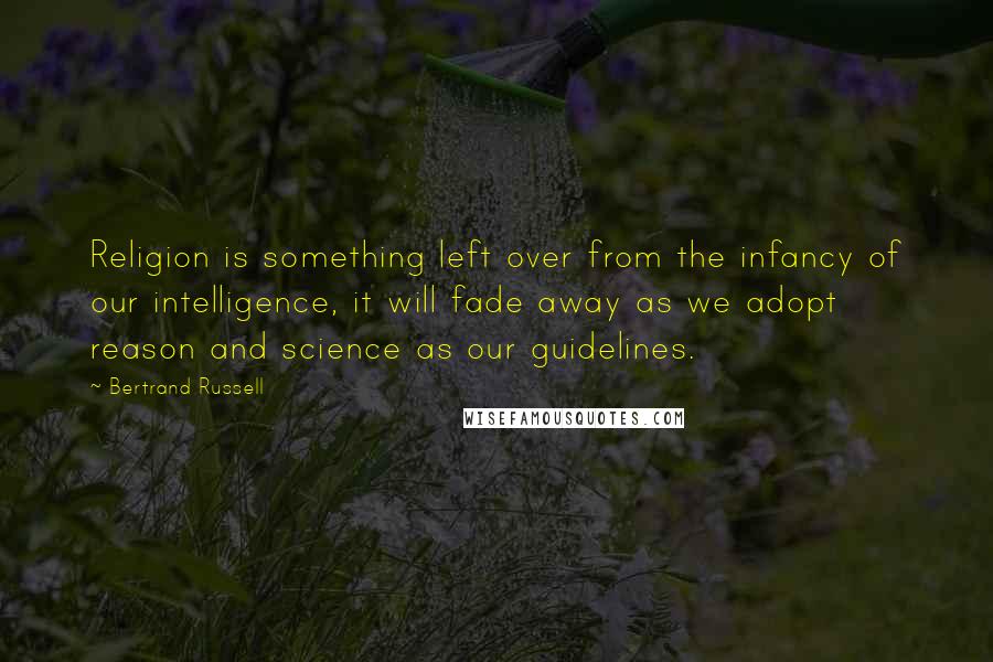 Bertrand Russell Quotes: Religion is something left over from the infancy of our intelligence, it will fade away as we adopt reason and science as our guidelines.
