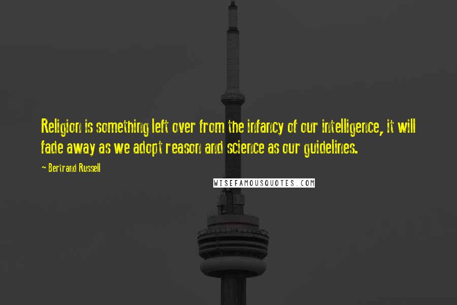 Bertrand Russell Quotes: Religion is something left over from the infancy of our intelligence, it will fade away as we adopt reason and science as our guidelines.