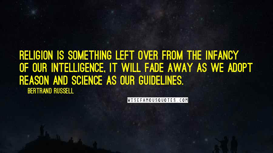 Bertrand Russell Quotes: Religion is something left over from the infancy of our intelligence, it will fade away as we adopt reason and science as our guidelines.