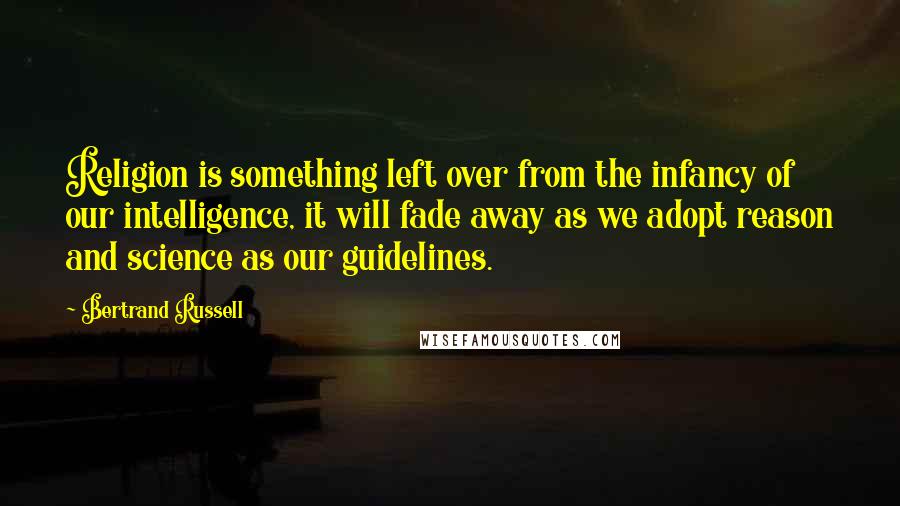 Bertrand Russell Quotes: Religion is something left over from the infancy of our intelligence, it will fade away as we adopt reason and science as our guidelines.