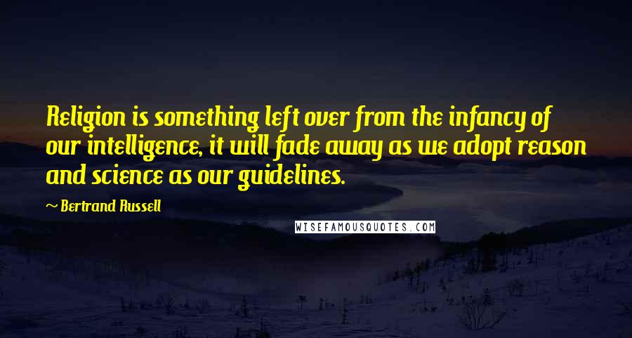 Bertrand Russell Quotes: Religion is something left over from the infancy of our intelligence, it will fade away as we adopt reason and science as our guidelines.