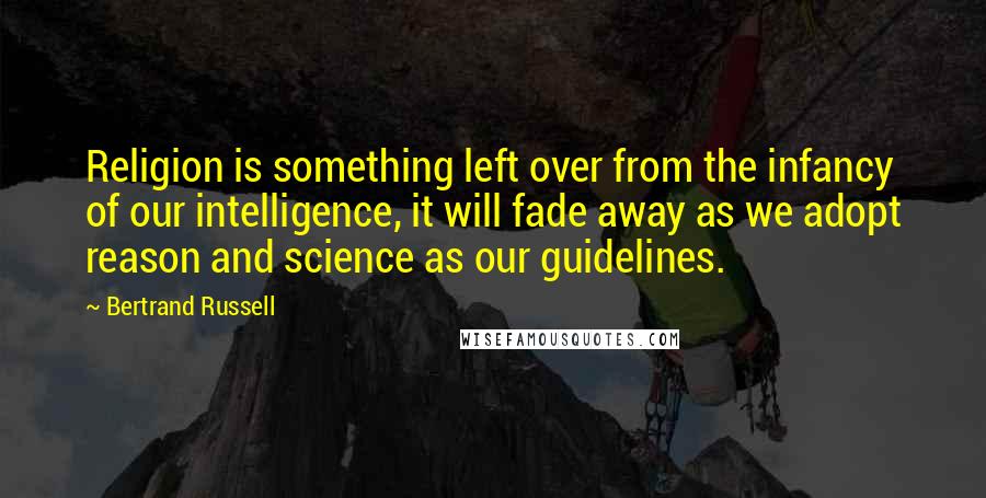 Bertrand Russell Quotes: Religion is something left over from the infancy of our intelligence, it will fade away as we adopt reason and science as our guidelines.
