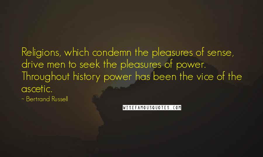 Bertrand Russell Quotes: Religions, which condemn the pleasures of sense, drive men to seek the pleasures of power. Throughout history power has been the vice of the ascetic.