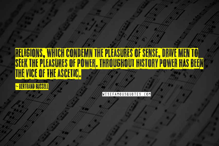 Bertrand Russell Quotes: Religions, which condemn the pleasures of sense, drive men to seek the pleasures of power. Throughout history power has been the vice of the ascetic.