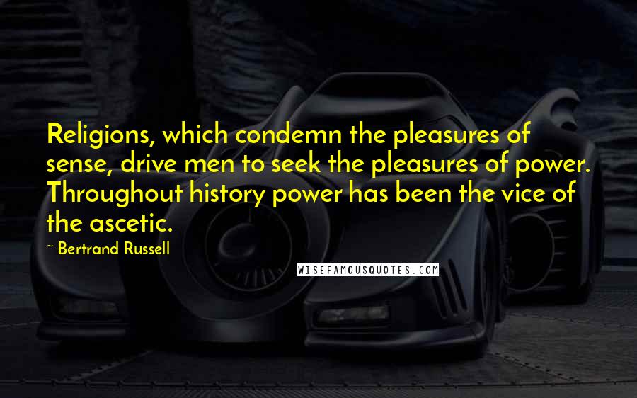 Bertrand Russell Quotes: Religions, which condemn the pleasures of sense, drive men to seek the pleasures of power. Throughout history power has been the vice of the ascetic.