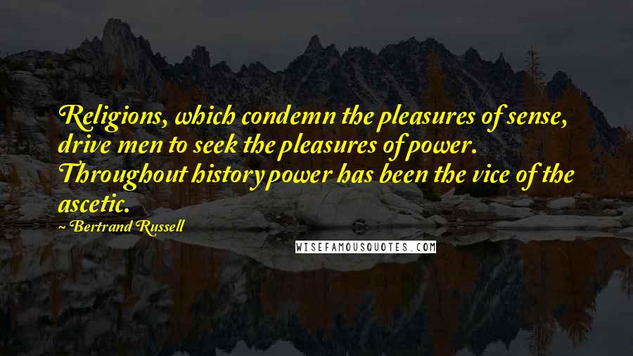 Bertrand Russell Quotes: Religions, which condemn the pleasures of sense, drive men to seek the pleasures of power. Throughout history power has been the vice of the ascetic.