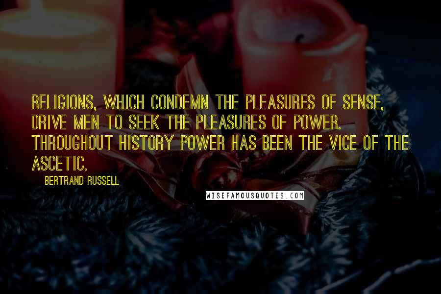 Bertrand Russell Quotes: Religions, which condemn the pleasures of sense, drive men to seek the pleasures of power. Throughout history power has been the vice of the ascetic.