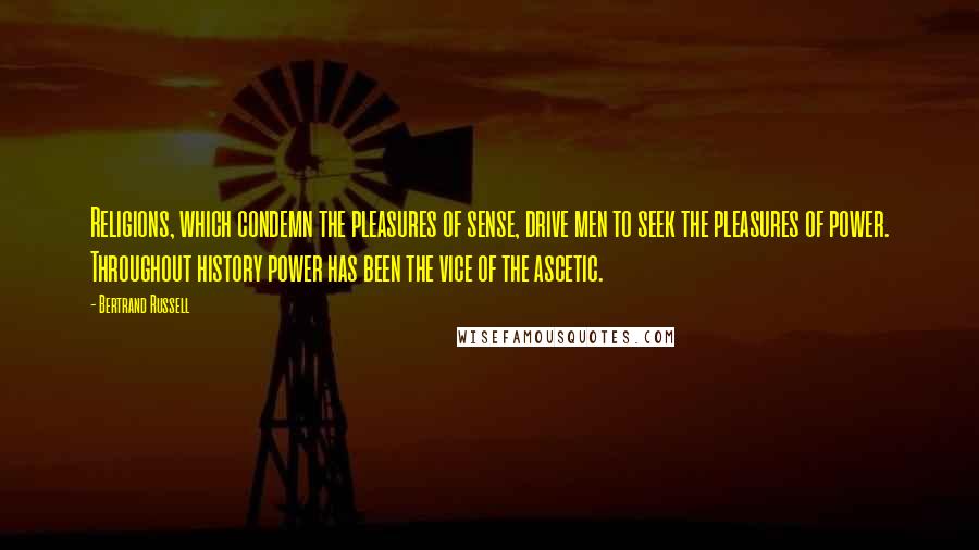 Bertrand Russell Quotes: Religions, which condemn the pleasures of sense, drive men to seek the pleasures of power. Throughout history power has been the vice of the ascetic.