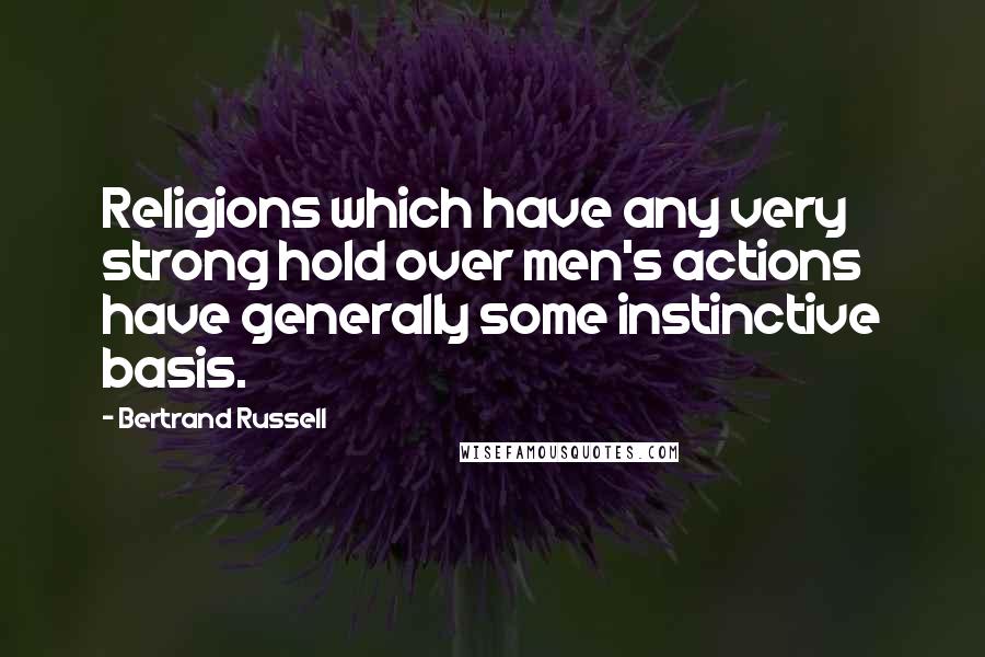 Bertrand Russell Quotes: Religions which have any very strong hold over men's actions have generally some instinctive basis.