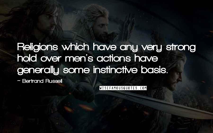 Bertrand Russell Quotes: Religions which have any very strong hold over men's actions have generally some instinctive basis.