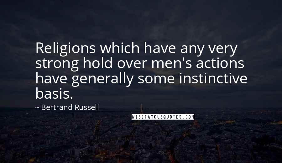 Bertrand Russell Quotes: Religions which have any very strong hold over men's actions have generally some instinctive basis.