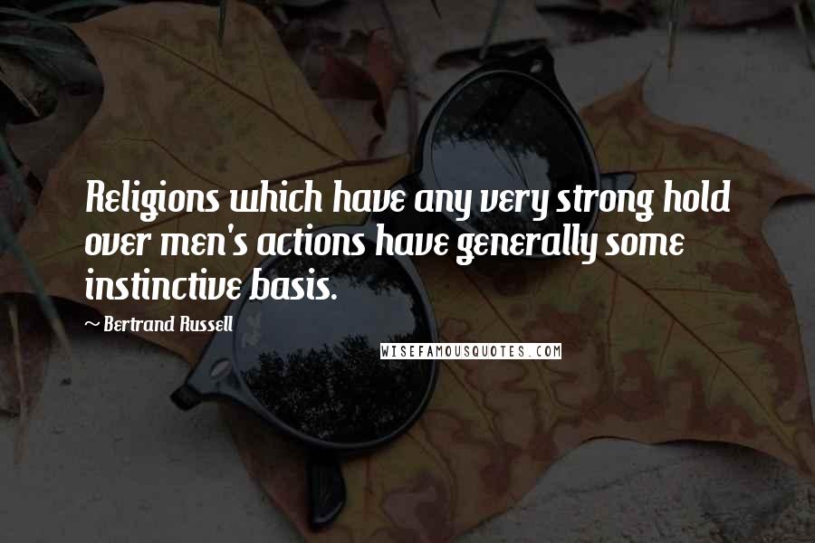 Bertrand Russell Quotes: Religions which have any very strong hold over men's actions have generally some instinctive basis.