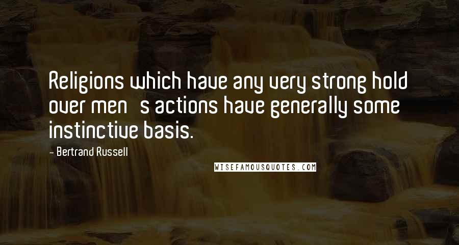 Bertrand Russell Quotes: Religions which have any very strong hold over men's actions have generally some instinctive basis.