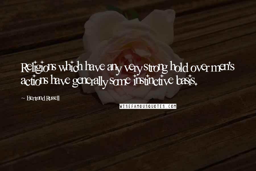 Bertrand Russell Quotes: Religions which have any very strong hold over men's actions have generally some instinctive basis.