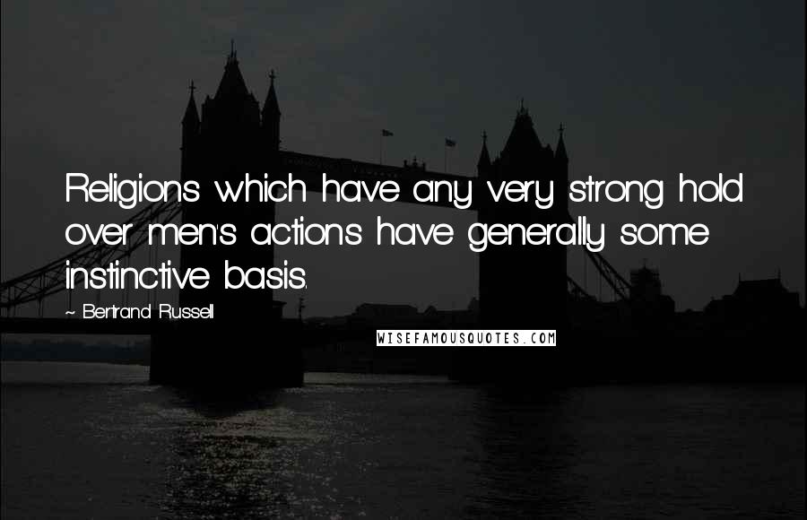 Bertrand Russell Quotes: Religions which have any very strong hold over men's actions have generally some instinctive basis.