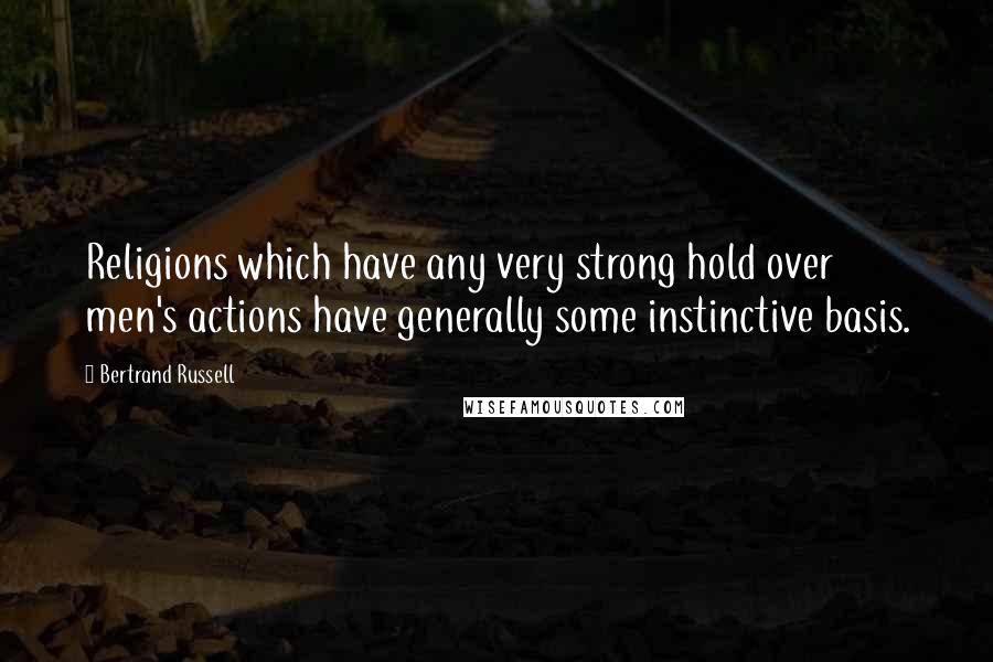 Bertrand Russell Quotes: Religions which have any very strong hold over men's actions have generally some instinctive basis.