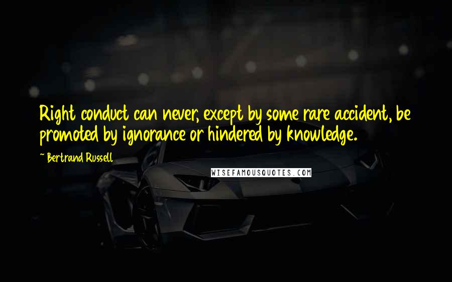 Bertrand Russell Quotes: Right conduct can never, except by some rare accident, be promoted by ignorance or hindered by knowledge.
