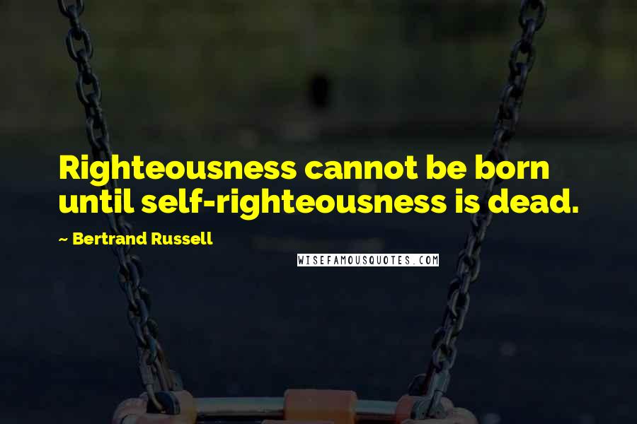 Bertrand Russell Quotes: Righteousness cannot be born until self-righteousness is dead.