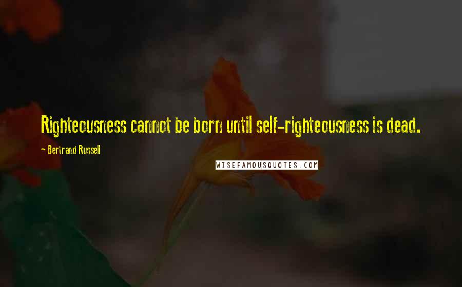 Bertrand Russell Quotes: Righteousness cannot be born until self-righteousness is dead.