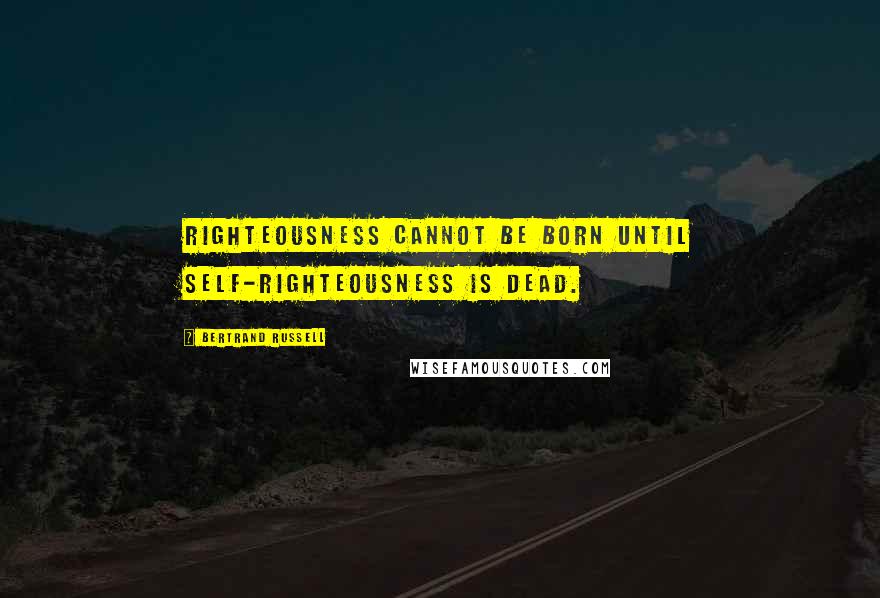 Bertrand Russell Quotes: Righteousness cannot be born until self-righteousness is dead.