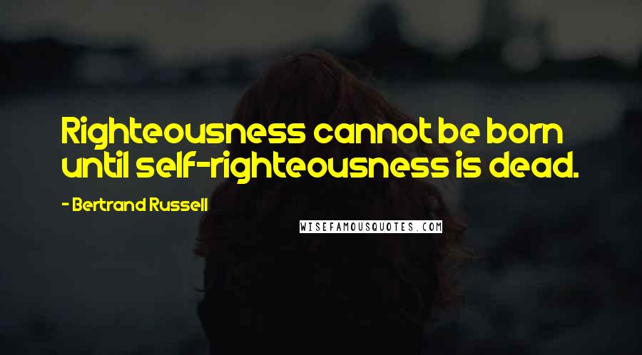 Bertrand Russell Quotes: Righteousness cannot be born until self-righteousness is dead.