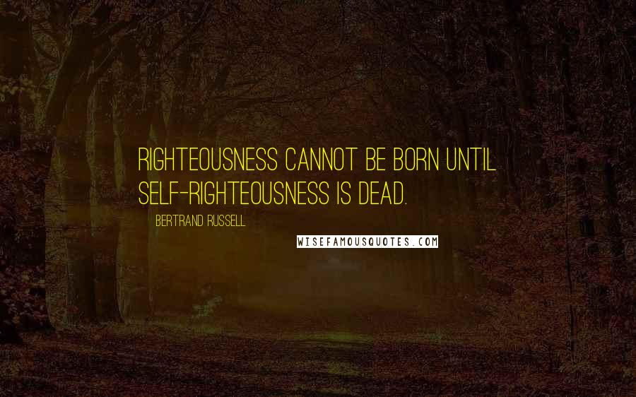 Bertrand Russell Quotes: Righteousness cannot be born until self-righteousness is dead.