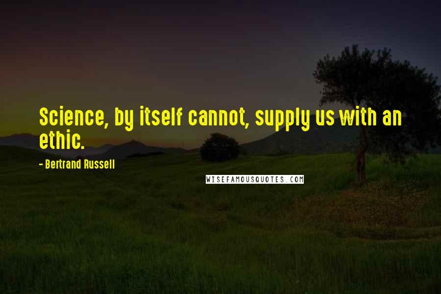 Bertrand Russell Quotes: Science, by itself cannot, supply us with an ethic.