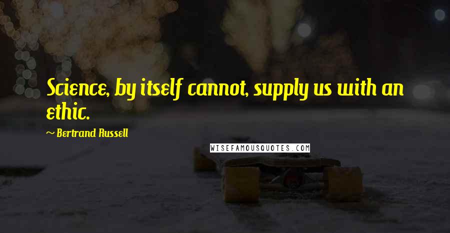 Bertrand Russell Quotes: Science, by itself cannot, supply us with an ethic.