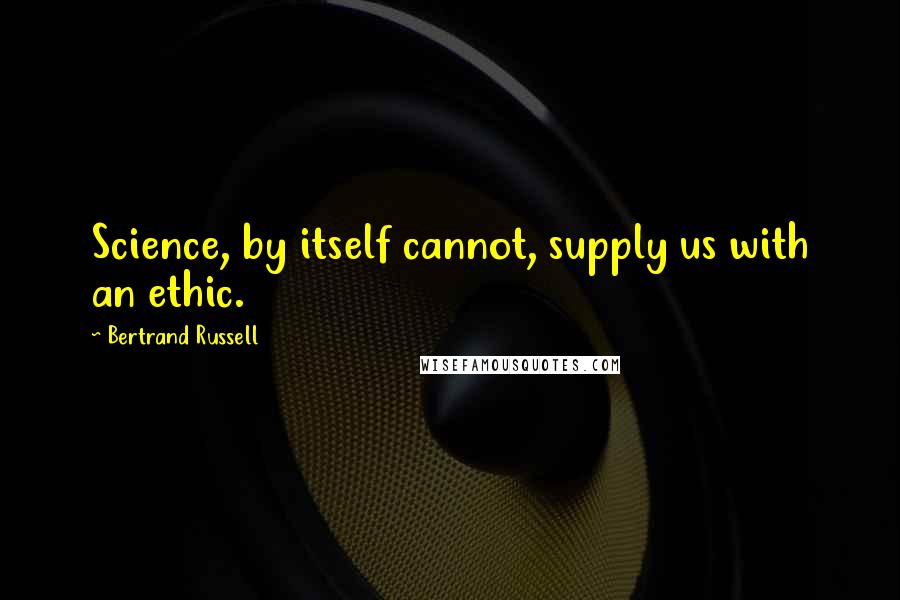 Bertrand Russell Quotes: Science, by itself cannot, supply us with an ethic.