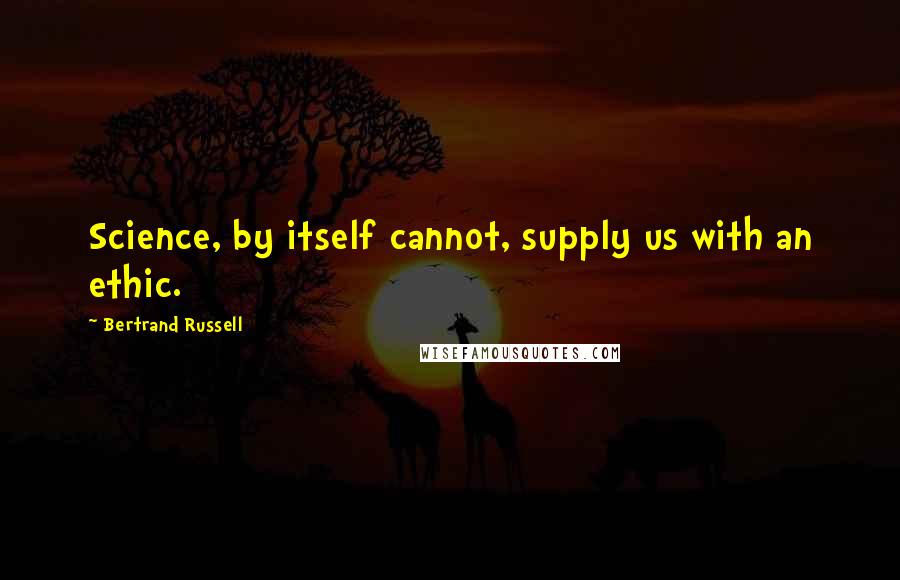 Bertrand Russell Quotes: Science, by itself cannot, supply us with an ethic.