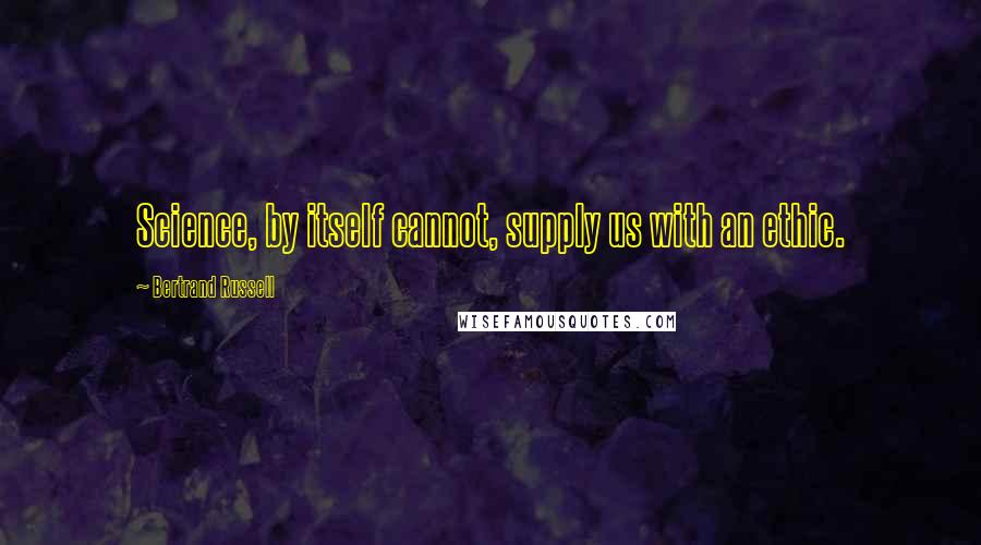 Bertrand Russell Quotes: Science, by itself cannot, supply us with an ethic.