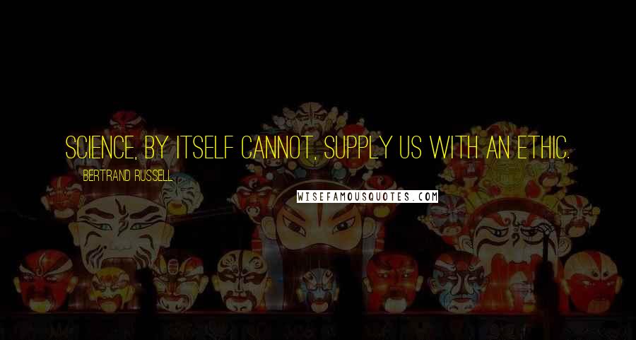 Bertrand Russell Quotes: Science, by itself cannot, supply us with an ethic.