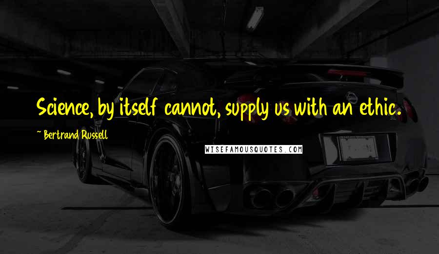 Bertrand Russell Quotes: Science, by itself cannot, supply us with an ethic.