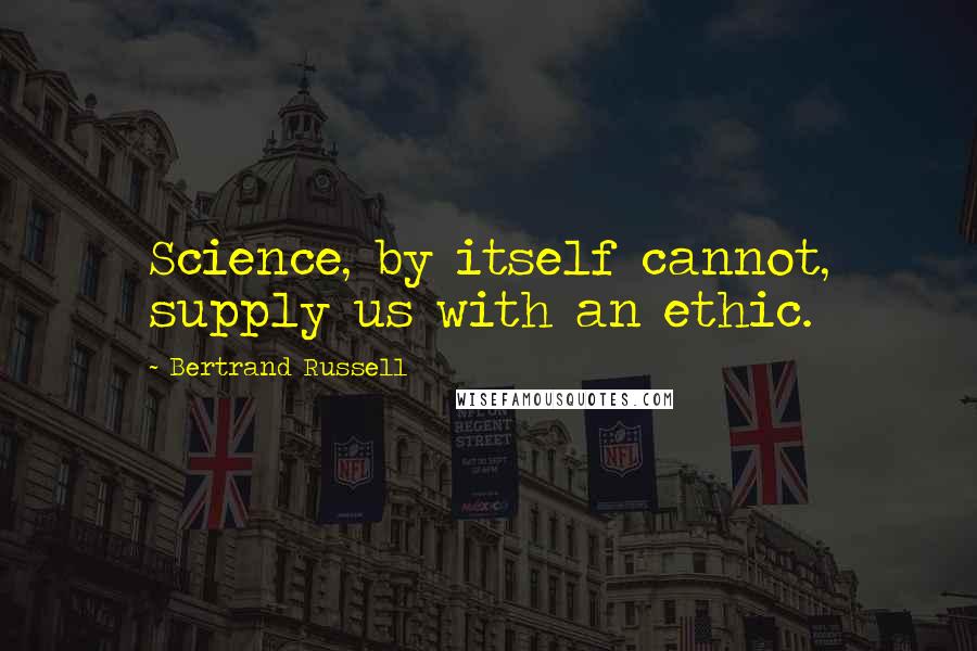 Bertrand Russell Quotes: Science, by itself cannot, supply us with an ethic.