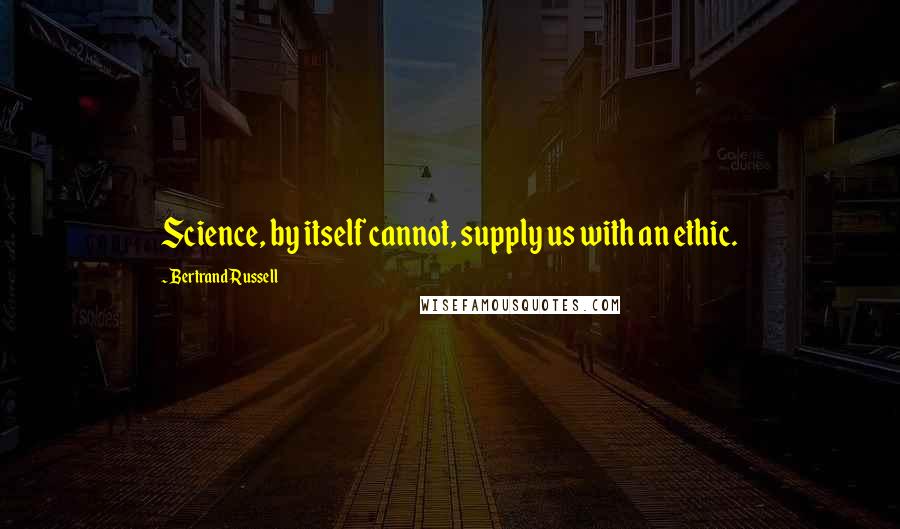 Bertrand Russell Quotes: Science, by itself cannot, supply us with an ethic.