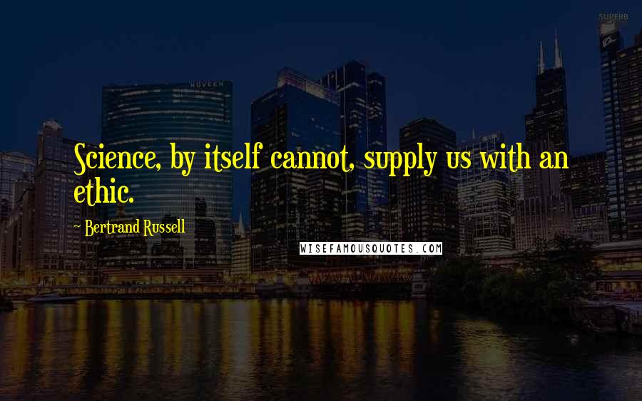 Bertrand Russell Quotes: Science, by itself cannot, supply us with an ethic.