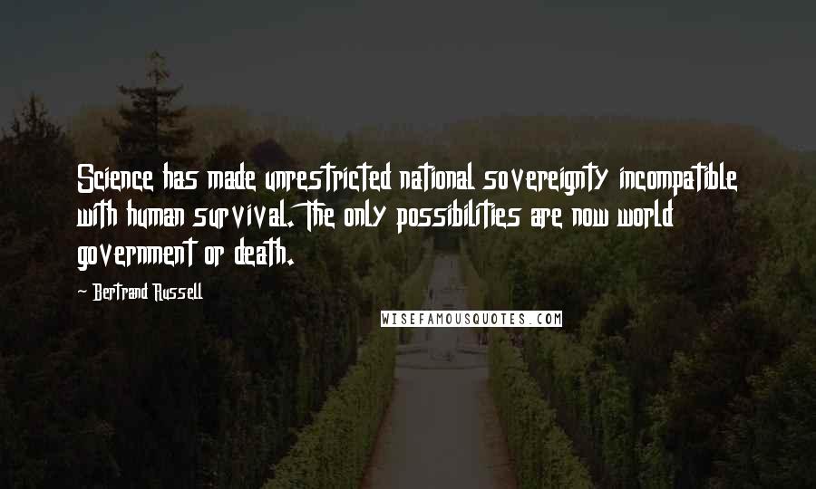 Bertrand Russell Quotes: Science has made unrestricted national sovereignty incompatible with human survival. The only possibilities are now world government or death.