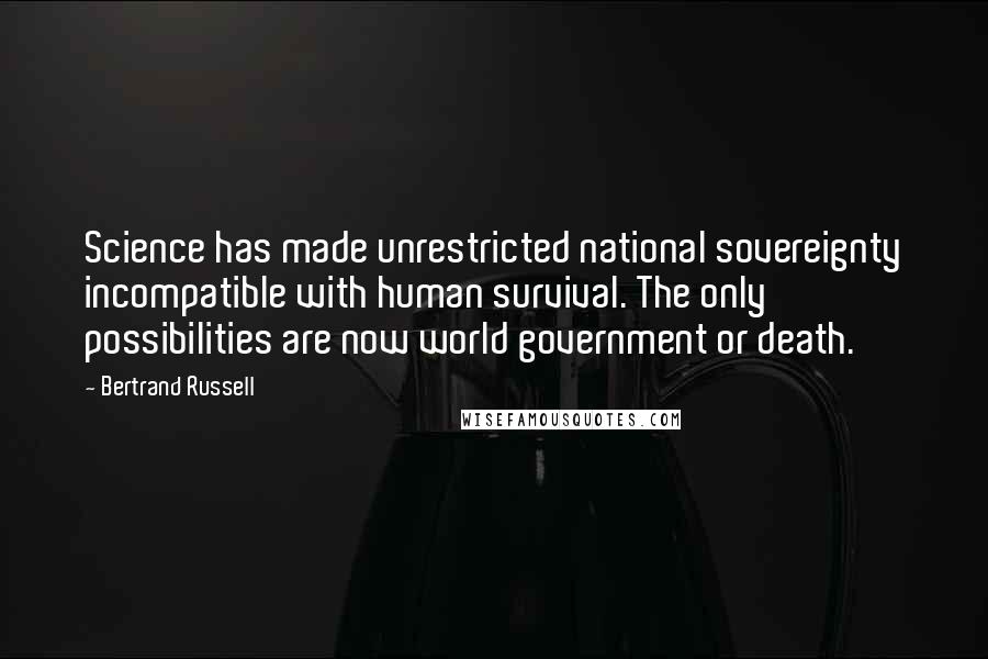 Bertrand Russell Quotes: Science has made unrestricted national sovereignty incompatible with human survival. The only possibilities are now world government or death.