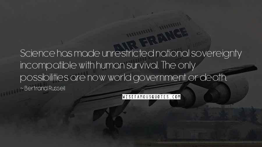 Bertrand Russell Quotes: Science has made unrestricted national sovereignty incompatible with human survival. The only possibilities are now world government or death.