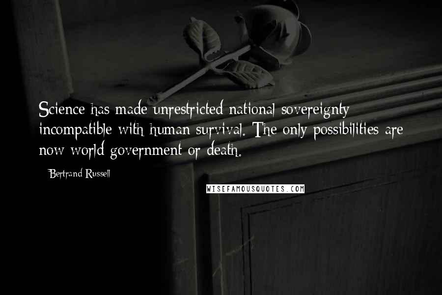 Bertrand Russell Quotes: Science has made unrestricted national sovereignty incompatible with human survival. The only possibilities are now world government or death.
