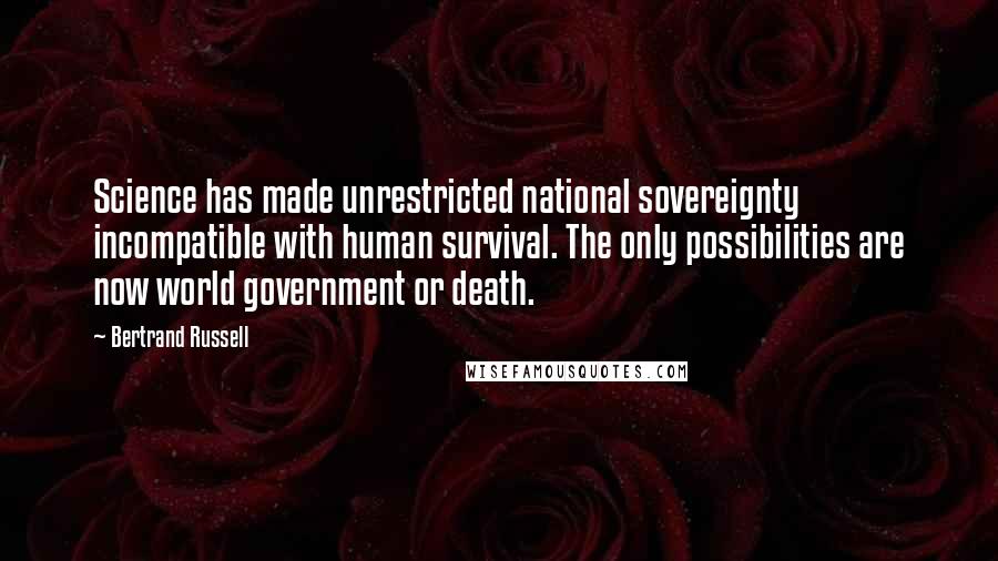 Bertrand Russell Quotes: Science has made unrestricted national sovereignty incompatible with human survival. The only possibilities are now world government or death.