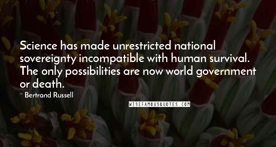 Bertrand Russell Quotes: Science has made unrestricted national sovereignty incompatible with human survival. The only possibilities are now world government or death.