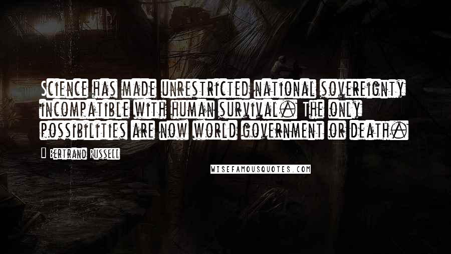 Bertrand Russell Quotes: Science has made unrestricted national sovereignty incompatible with human survival. The only possibilities are now world government or death.