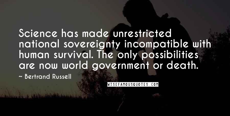 Bertrand Russell Quotes: Science has made unrestricted national sovereignty incompatible with human survival. The only possibilities are now world government or death.