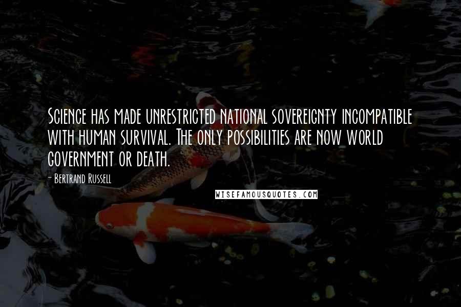Bertrand Russell Quotes: Science has made unrestricted national sovereignty incompatible with human survival. The only possibilities are now world government or death.
