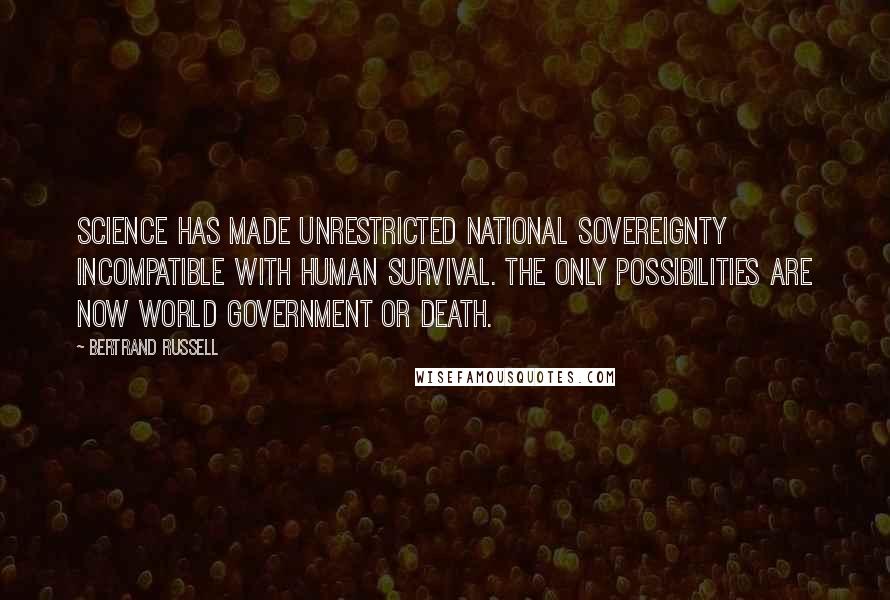 Bertrand Russell Quotes: Science has made unrestricted national sovereignty incompatible with human survival. The only possibilities are now world government or death.
